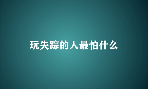 玩失踪的人最怕什么