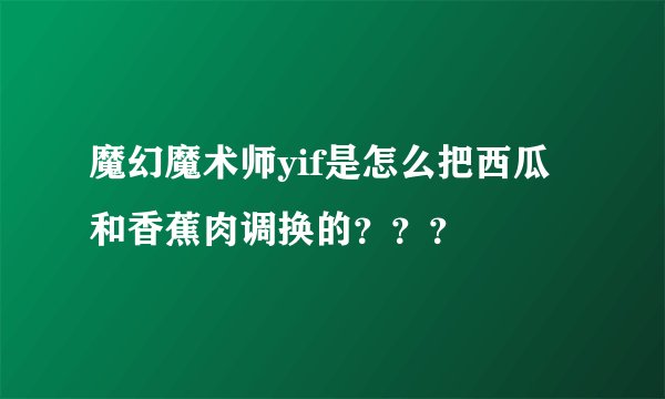 魔幻魔术师yif是怎么把西瓜和香蕉肉调换的？？？