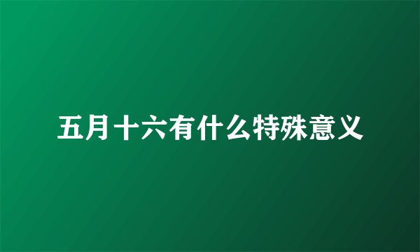 五月十六有什么特殊意义