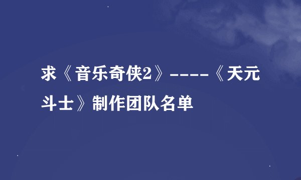 求《音乐奇侠2》----《天元斗士》制作团队名单