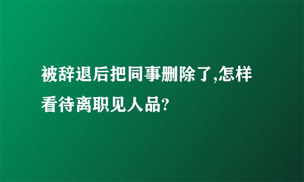 被辞退后把同事删除了,怎样看待离职见人品?