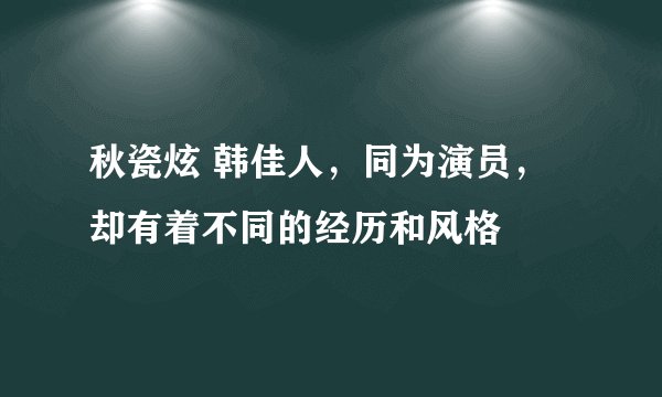 秋瓷炫 韩佳人，同为演员，却有着不同的经历和风格