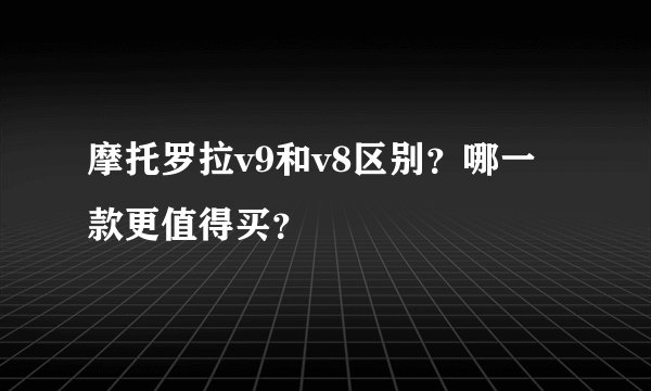 摩托罗拉v9和v8区别？哪一款更值得买？