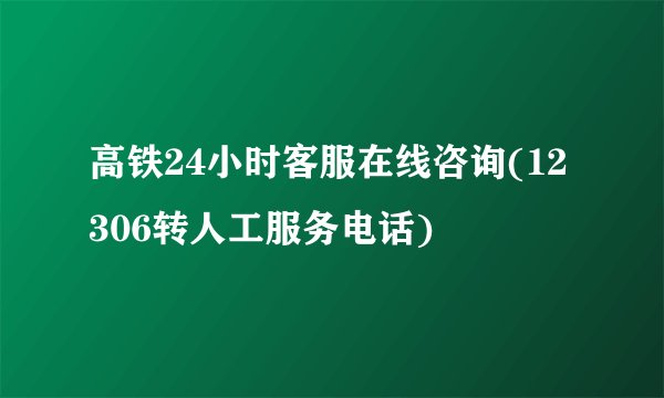 高铁24小时客服在线咨询(12306转人工服务电话)