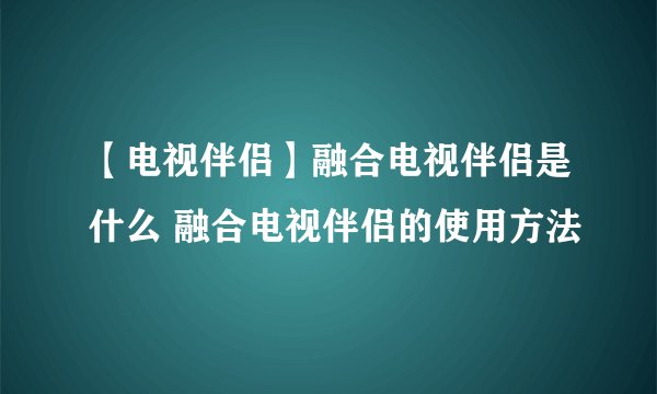 【电视伴侣】融合电视伴侣是什么 融合电视伴侣的使用方法