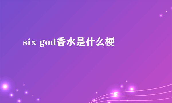 six god香水是什么梗