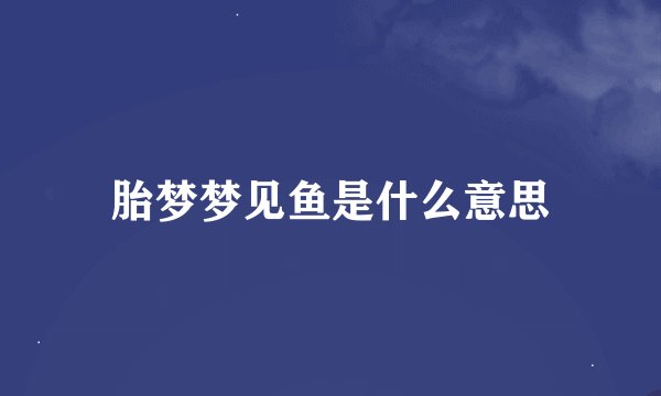 胎梦梦见鱼是什么意思
