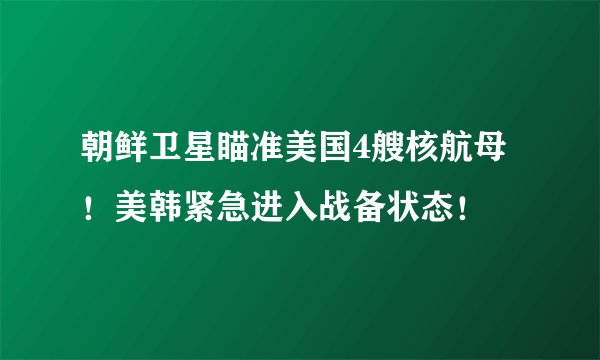 朝鲜卫星瞄准美国4艘核航母！美韩紧急进入战备状态！