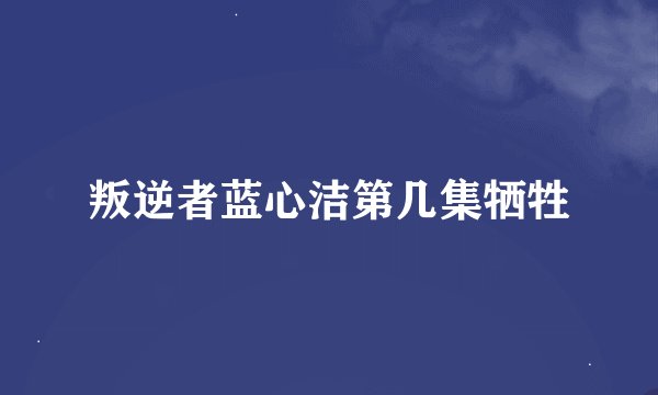 叛逆者蓝心洁第几集牺牲