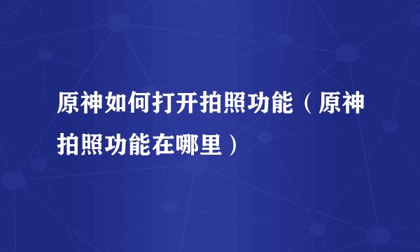 原神如何打开拍照功能（原神拍照功能在哪里）