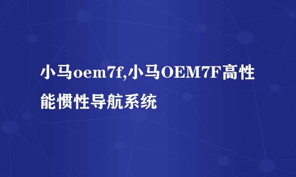 小马oem7f,小马OEM7F高性能惯性导航系统