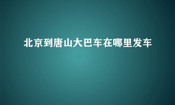 北京到唐山大巴车在哪里发车