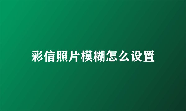 彩信照片模糊怎么设置
