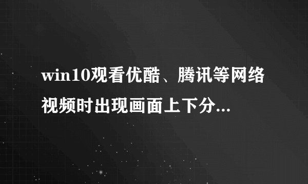 win10观看优酷、腾讯等网络视频时出现画面上下分屏、花屏、绿屏解决方案