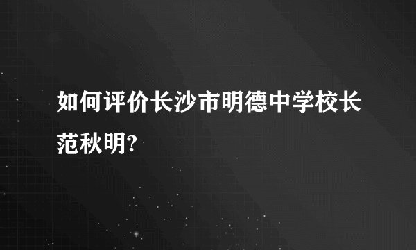 如何评价长沙市明德中学校长范秋明?