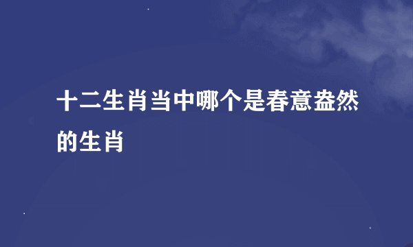 十二生肖当中哪个是春意盎然的生肖