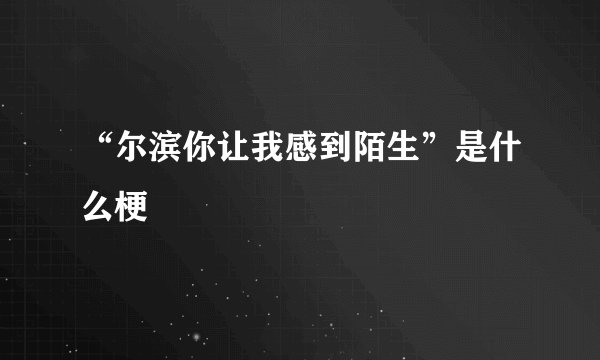 “尔滨你让我感到陌生”是什么梗