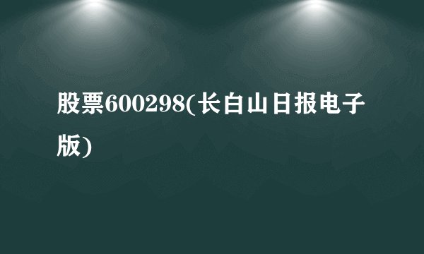 股票600298(长白山日报电子版)