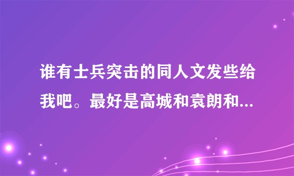 谁有士兵突击的同人文发些给我吧。最好是高城和袁朗和女主的。 还有贤茜的文给我发些吧。