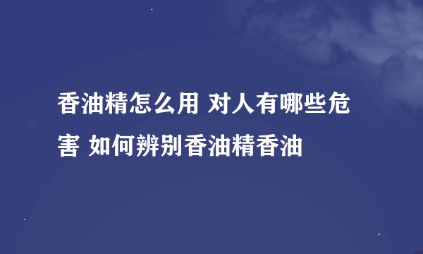香油精怎么用 对人有哪些危害 如何辨别香油精香油