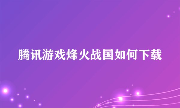 腾讯游戏烽火战国如何下载