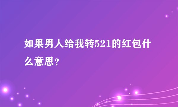 如果男人给我转521的红包什么意思？