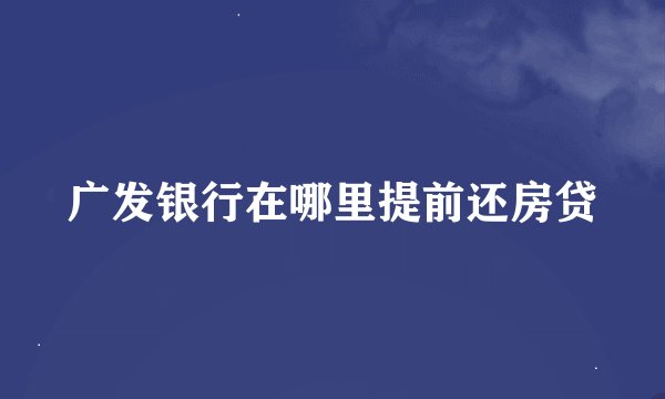广发银行在哪里提前还房贷