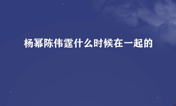 杨幂陈伟霆什么时候在一起的
