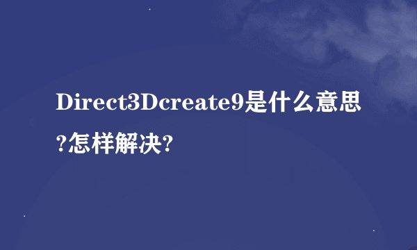 Direct3Dcreate9是什么意思?怎样解决?