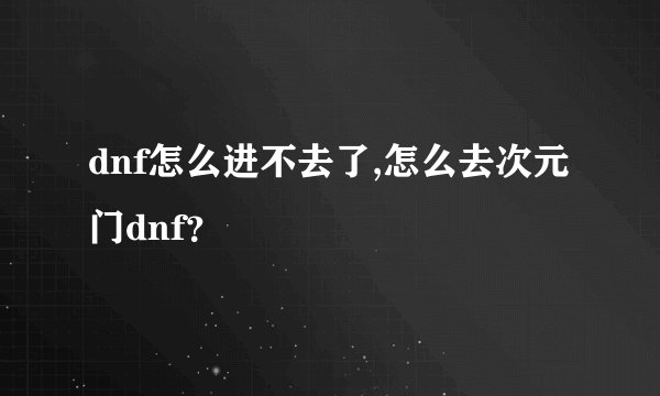 dnf怎么进不去了,怎么去次元门dnf？