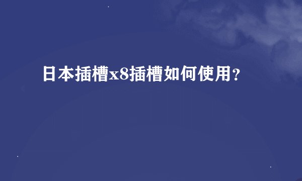 日本插槽x8插槽如何使用？