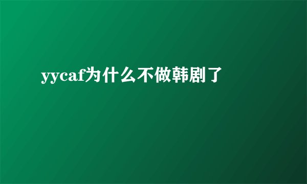 yycaf为什么不做韩剧了