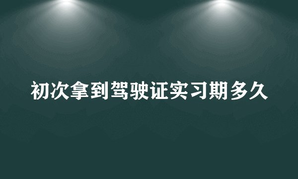 初次拿到驾驶证实习期多久