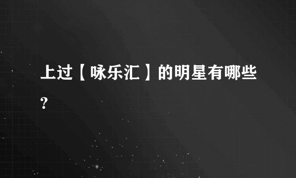 上过【咏乐汇】的明星有哪些？