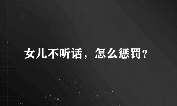 女儿不听话，怎么惩罚？