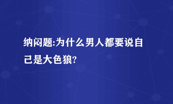 纳闷题:为什么男人都要说自己是大色狼?