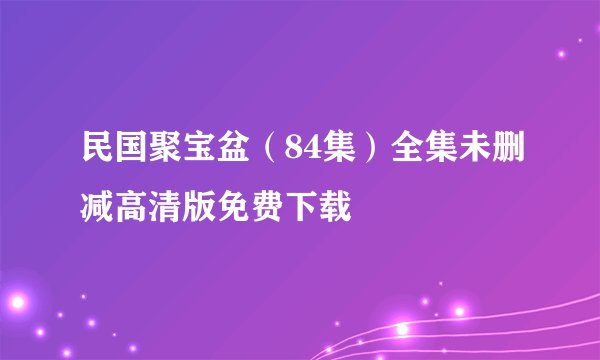 民国聚宝盆（84集）全集未删减高清版免费下载