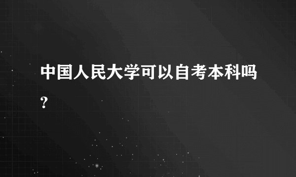 中国人民大学可以自考本科吗？