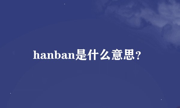 hanban是什么意思？