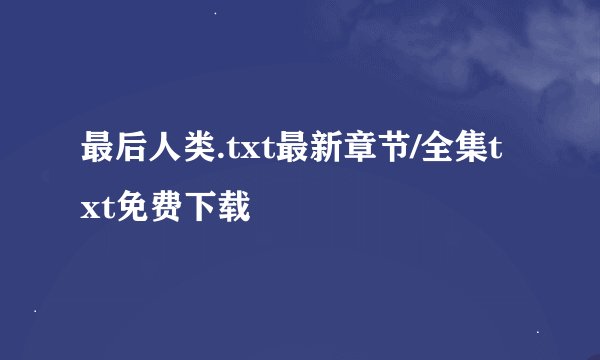 最后人类.txt最新章节/全集txt免费下载