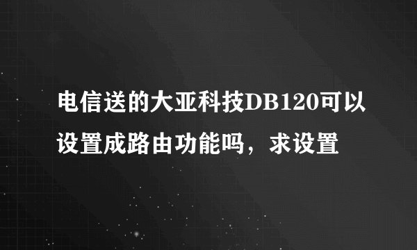 电信送的大亚科技DB120可以设置成路由功能吗，求设置