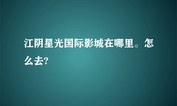 江阴星光国际影城在哪里。怎么去?