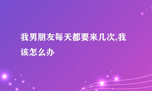 我男朋友每天都要来几次,我该怎么办