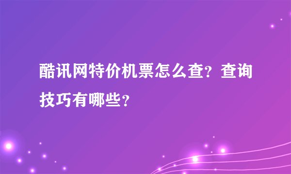 酷讯网特价机票怎么查?查询技巧有哪些?