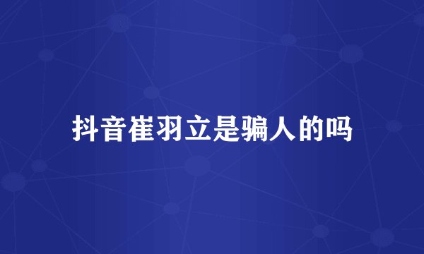 抖音崔羽立是骗人的吗