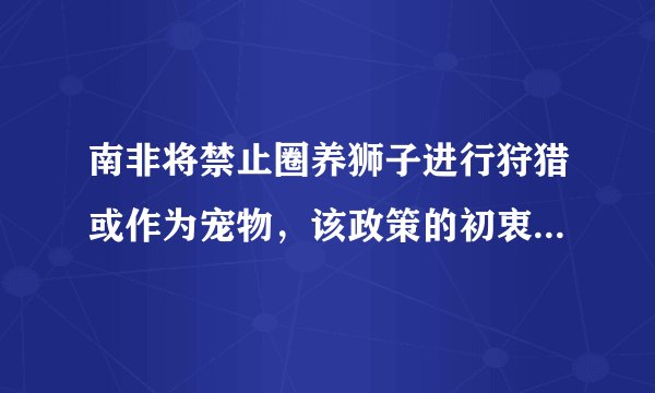 南非将禁止圈养狮子进行狩猎或作为宠物，该政策的初衷是什么？