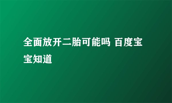 全面放开二胎可能吗 百度宝宝知道