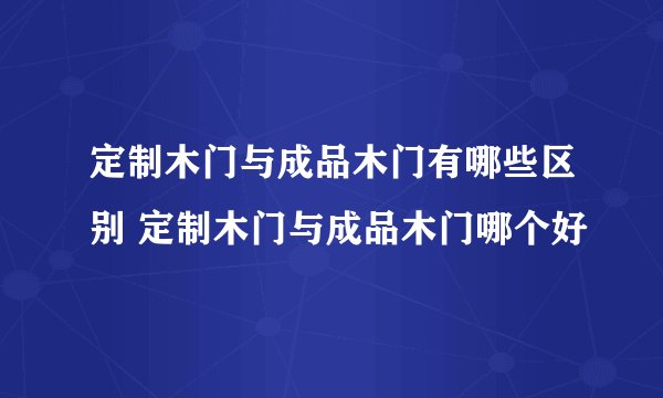 定制木门与成品木门有哪些区别 定制木门与成品木门哪个好