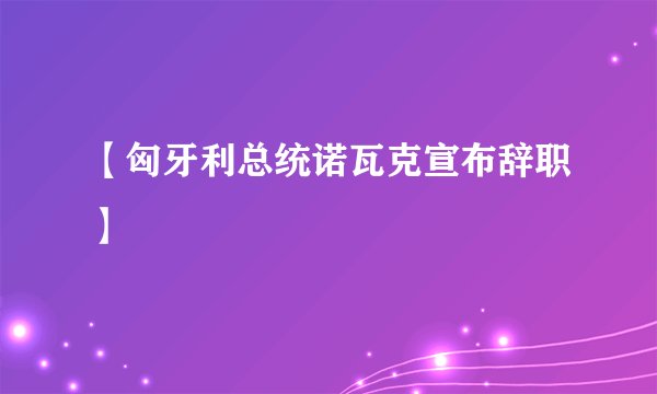 【匈牙利总统诺瓦克宣布辞职】