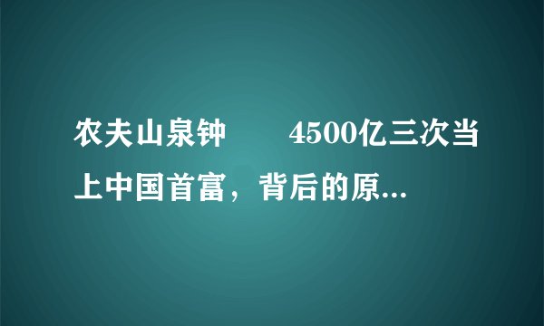农夫山泉钟睒睒4500亿三次当上中国首富，背后的原因值得学习